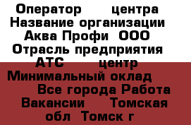 Оператор Call-центра › Название организации ­ Аква Профи, ООО › Отрасль предприятия ­ АТС, call-центр › Минимальный оклад ­ 22 000 - Все города Работа » Вакансии   . Томская обл.,Томск г.